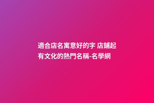 適合店名寓意好的字 店鋪起有文化的熱門名稱-名學網-第1張-店鋪起名-玄機派